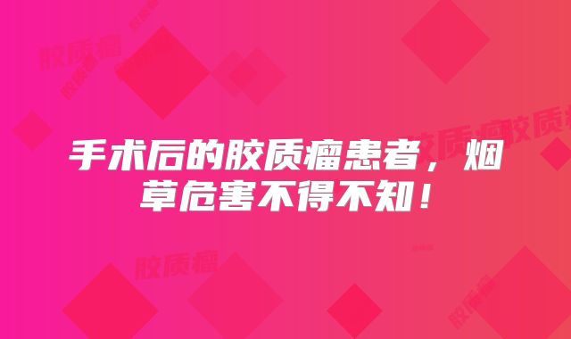 手术后的胶质瘤患者，烟草危害不得不知！