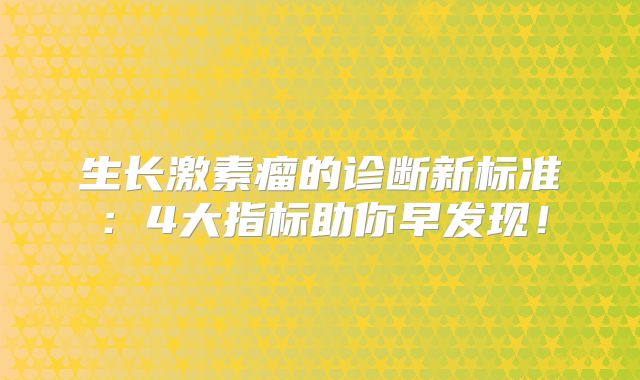 生长激素瘤的诊断新标准：4大指标助你早发现！
