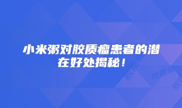 小米粥对胶质瘤患者的潜在好处揭秘！