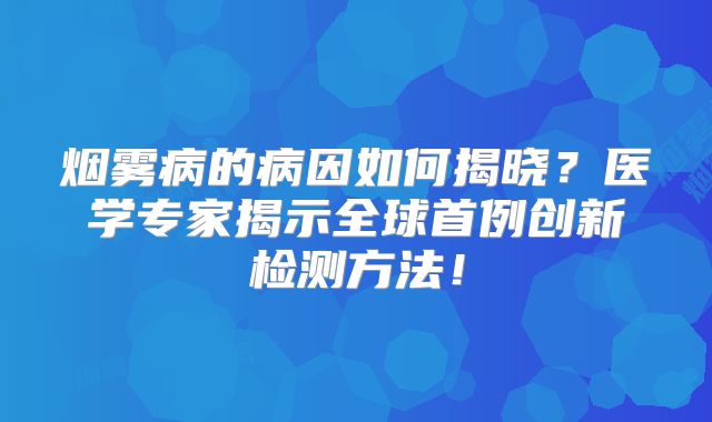 烟雾病的病因如何揭晓？医学专家揭示全球首例创新检测方法！