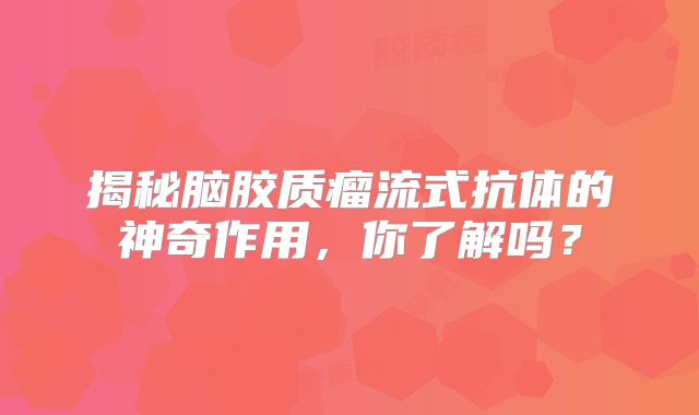 揭秘脑胶质瘤流式抗体的神奇作用，你了解吗？