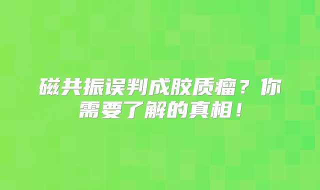 磁共振误判成胶质瘤？你需要了解的真相！