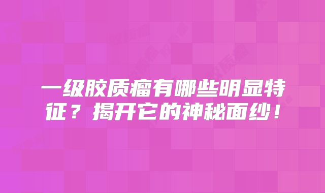 一级胶质瘤有哪些明显特征？揭开它的神秘面纱！