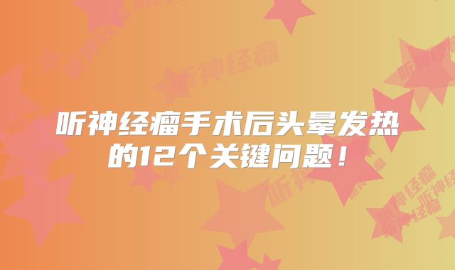 听神经瘤手术后头晕发热的12个关键问题！