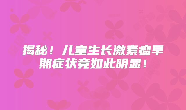 揭秘！儿童生长激素瘤早期症状竟如此明显！