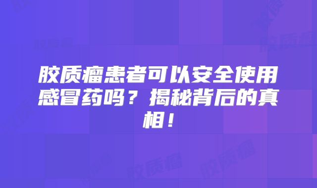 胶质瘤患者可以安全使用感冒药吗？揭秘背后的真相！