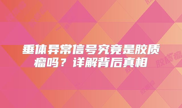 垂体异常信号究竟是胶质瘤吗？详解背后真相