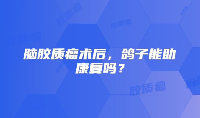 脑胶质瘤术后，鸽子能助康复吗？
