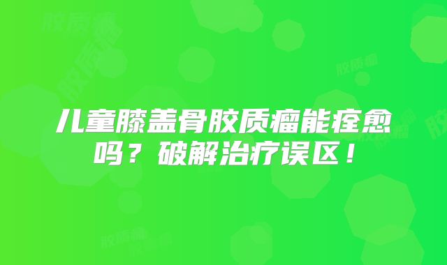 儿童膝盖骨胶质瘤能痊愈吗？破解治疗误区！