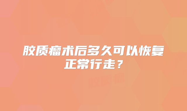 胶质瘤术后多久可以恢复正常行走？