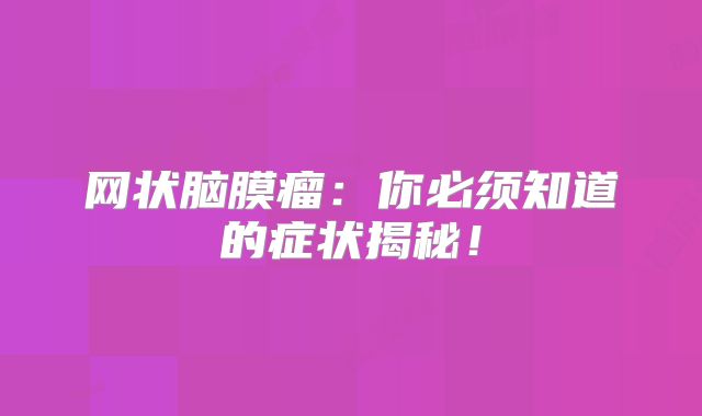 网状脑膜瘤：你必须知道的症状揭秘！