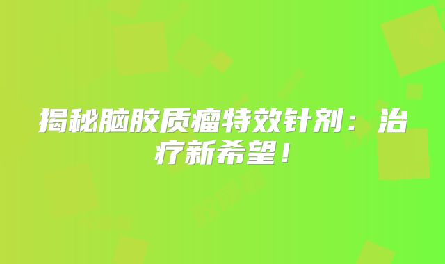 揭秘脑胶质瘤特效针剂：治疗新希望！