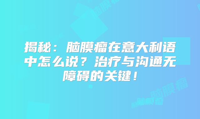 揭秘：脑膜瘤在意大利语中怎么说？治疗与沟通无障碍的关键！