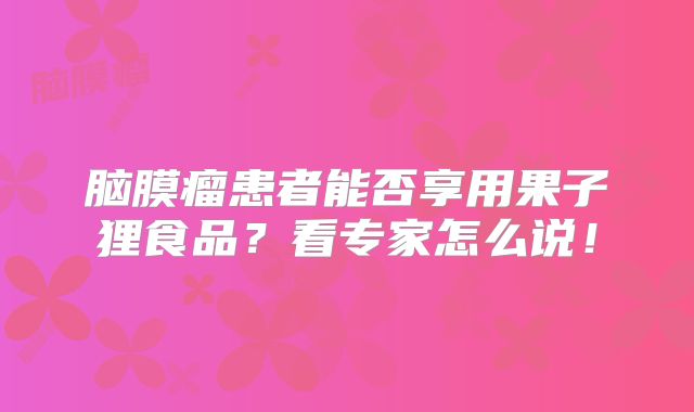 脑膜瘤患者能否享用果子狸食品？看专家怎么说！
