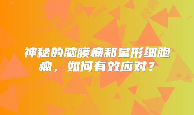 神秘的脑膜瘤和星形细胞瘤，如何有效应对？