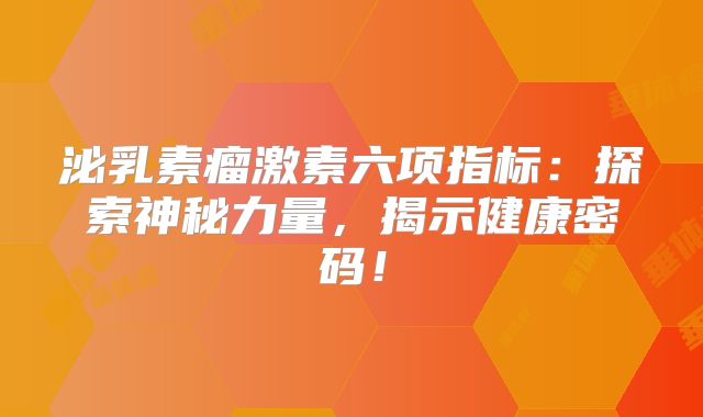 泌乳素瘤激素六项指标：探索神秘力量，揭示健康密码！