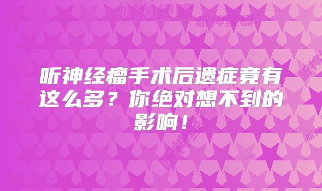 听神经瘤手术后遗症竟有这么多？你绝对想不到的影响！