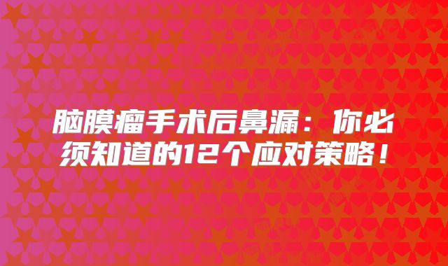 脑膜瘤手术后鼻漏：你必须知道的12个应对策略！