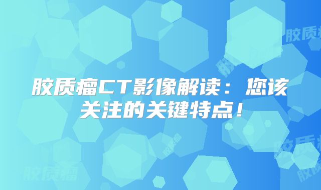 胶质瘤CT影像解读：您该关注的关键特点！