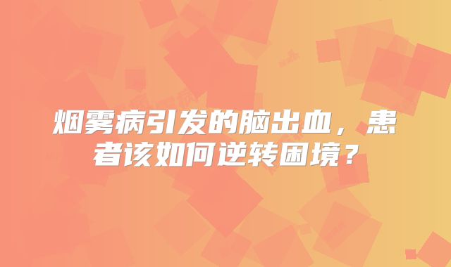 烟雾病引发的脑出血，患者该如何逆转困境？