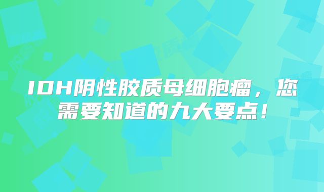 IDH阴性胶质母细胞瘤，您需要知道的九大要点！