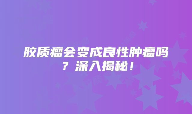 胶质瘤会变成良性肿瘤吗？深入揭秘！