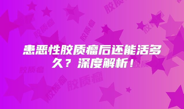 患恶性胶质瘤后还能活多久？深度解析！