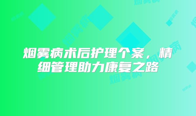 烟雾病术后护理个案，精细管理助力康复之路
