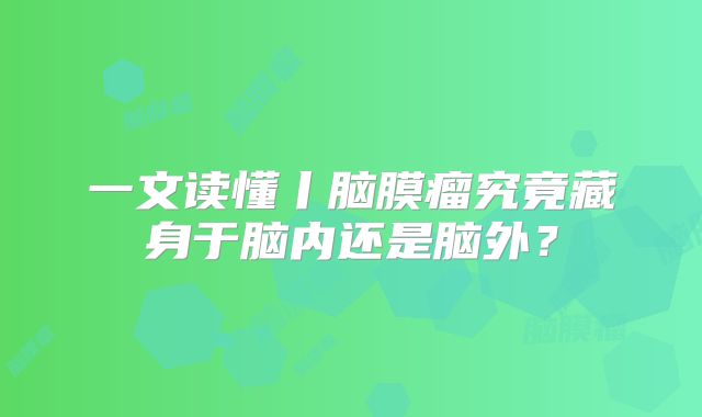 一文读懂丨脑膜瘤究竟藏身于脑内还是脑外？