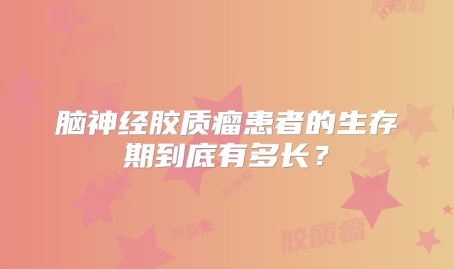 脑神经胶质瘤患者的生存期到底有多长？