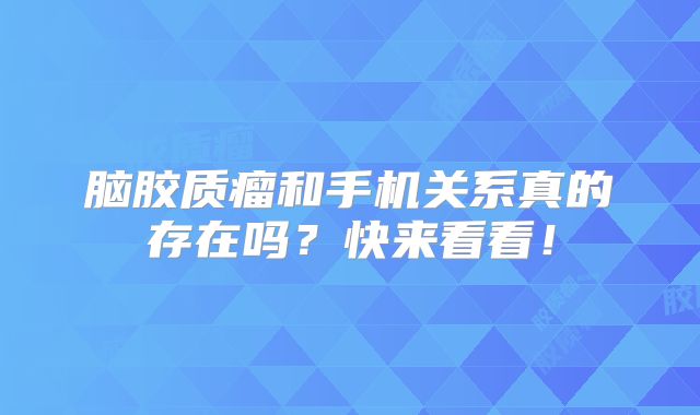 脑胶质瘤和手机关系真的存在吗？快来看看！