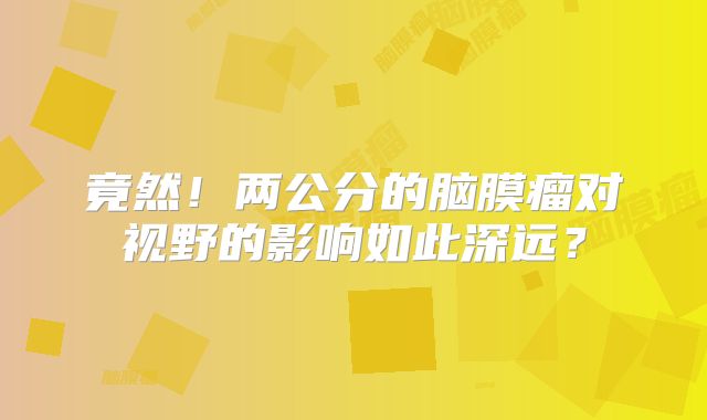 竟然！两公分的脑膜瘤对视野的影响如此深远？