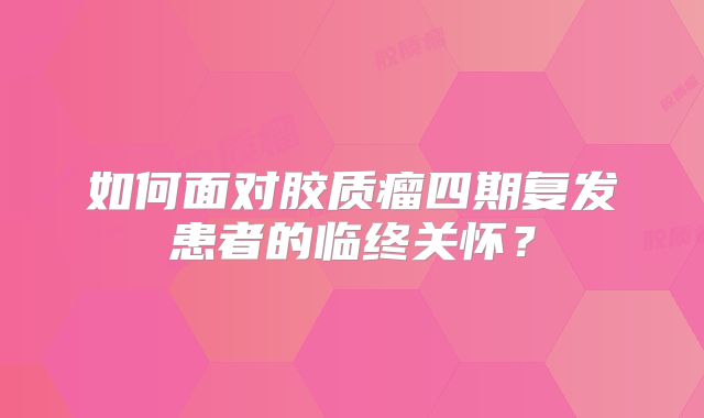 如何面对胶质瘤四期复发患者的临终关怀？