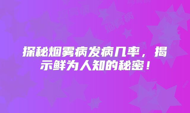 探秘烟雾病发病几率，揭示鲜为人知的秘密！