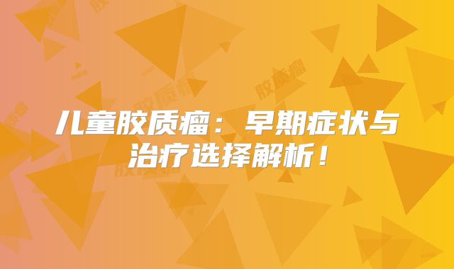 儿童胶质瘤：早期症状与治疗选择解析！