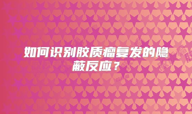 如何识别胶质瘤复发的隐蔽反应？