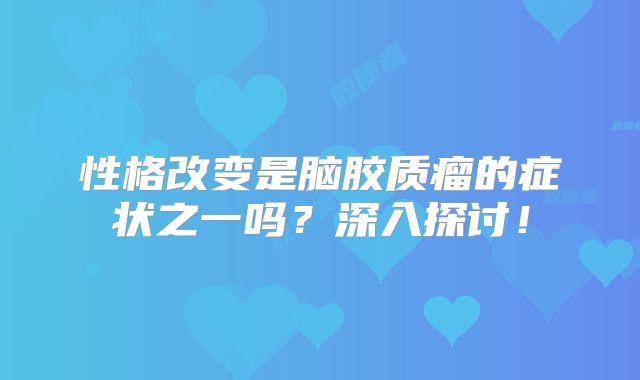 性格改变是脑胶质瘤的症状之一吗？深入探讨！