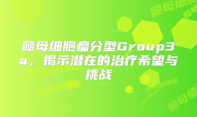 髓母细胞瘤分型Group3a，揭示潜在的治疗希望与挑战