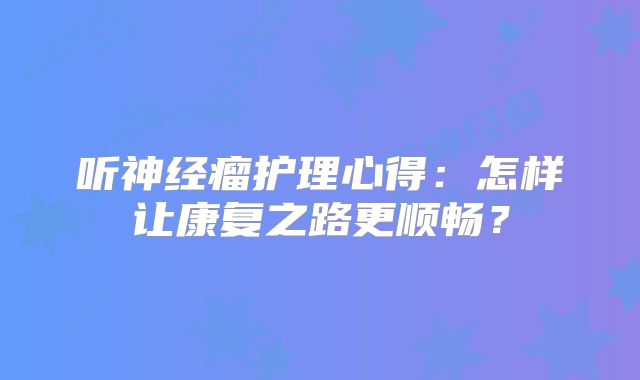 听神经瘤护理心得：怎样让康复之路更顺畅？