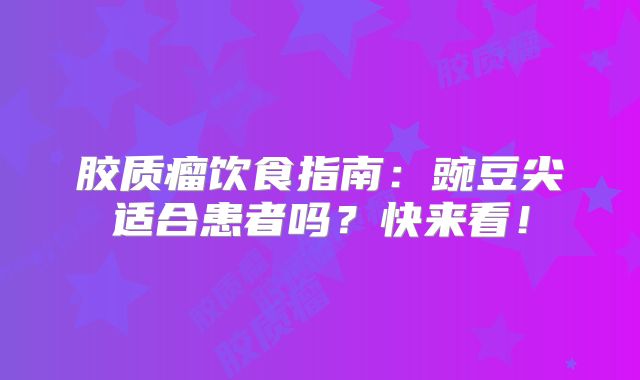 胶质瘤饮食指南：豌豆尖适合患者吗？快来看！
