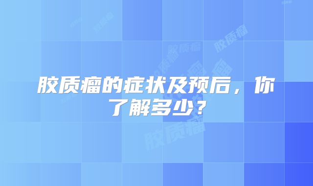 胶质瘤的症状及预后，你了解多少？