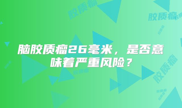 脑胶质瘤26毫米，是否意味着严重风险？