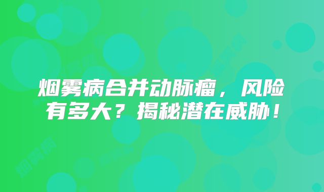 烟雾病合并动脉瘤，风险有多大？揭秘潜在威胁！