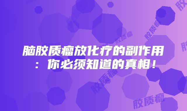 脑胶质瘤放化疗的副作用：你必须知道的真相！