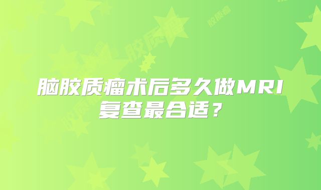 脑胶质瘤术后多久做MRI复查最合适？