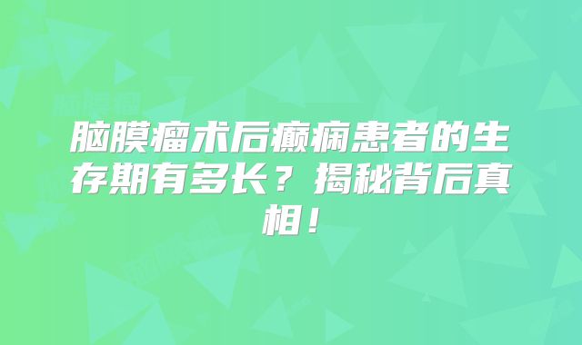 脑膜瘤术后癫痫患者的生存期有多长？揭秘背后真相！