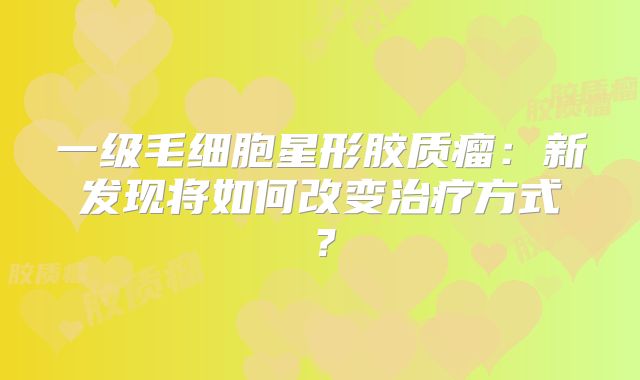 一级毛细胞星形胶质瘤：新发现将如何改变治疗方式？