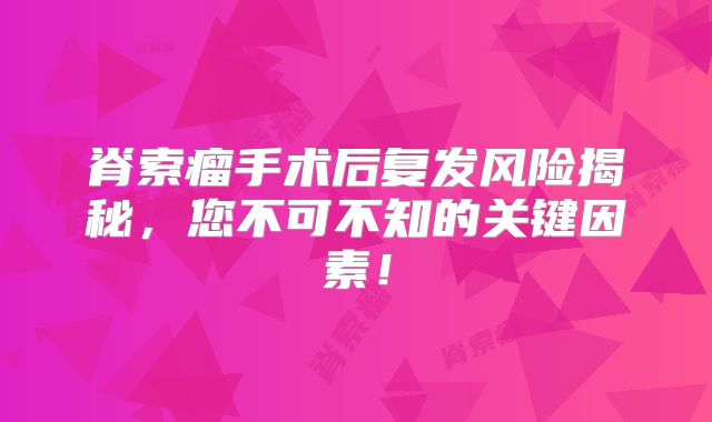 脊索瘤手术后复发风险揭秘，您不可不知的关键因素！