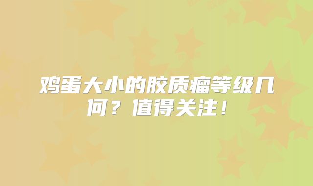 鸡蛋大小的胶质瘤等级几何？值得关注！