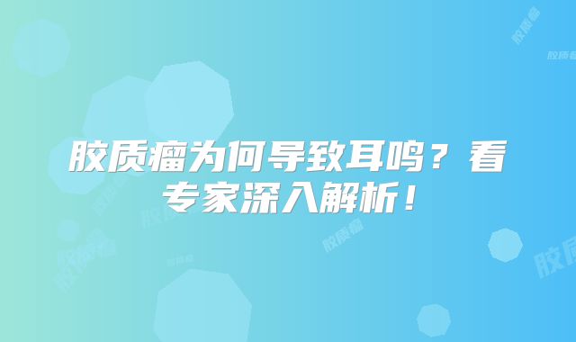 胶质瘤为何导致耳鸣？看专家深入解析！
